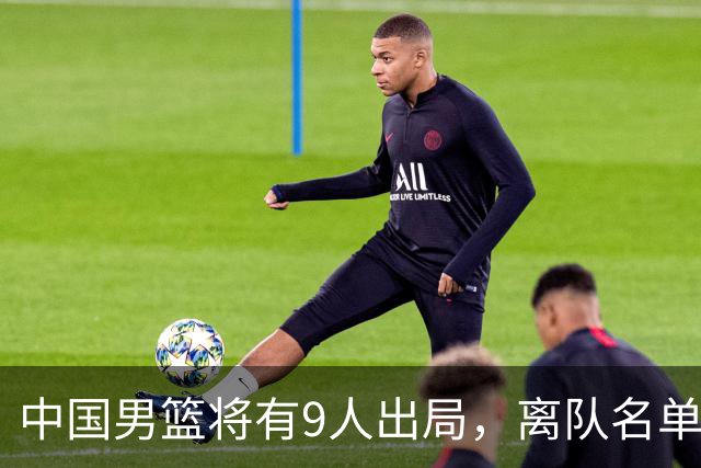 中国男篮将有9人出局，离队名单呼之欲出：北京、广东各1人
